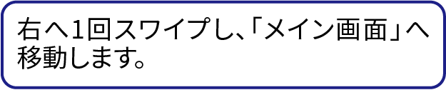 右へ1回スワイプし、「メイン画面」へ移動します。