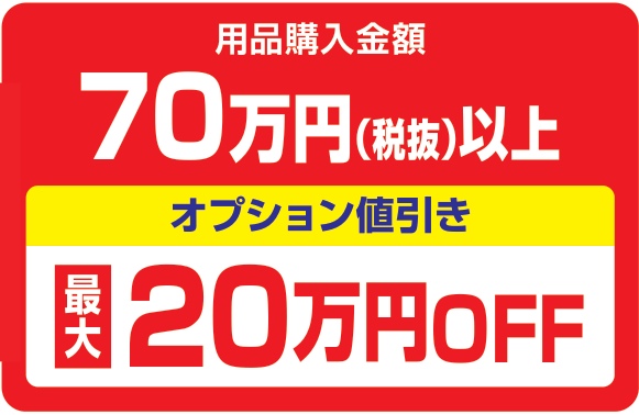 用品購入金額70万円(税抜)以上で、オプション値引き20万円OFF(税抜)、最大20万円OFF